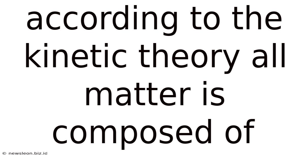 According To The Kinetic Theory All Matter Is Composed Of