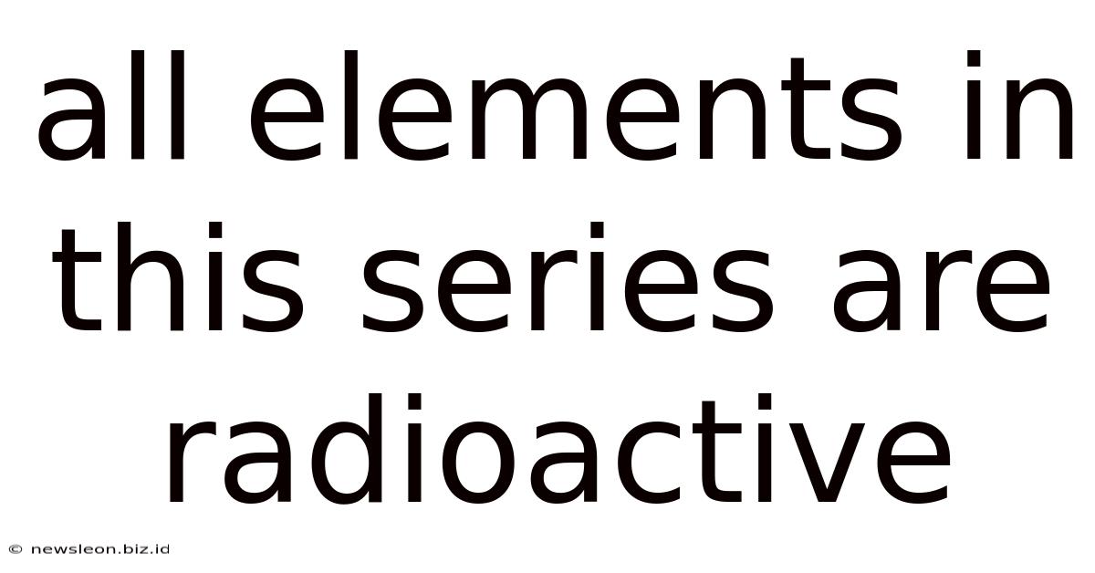 All Elements In This Series Are Radioactive