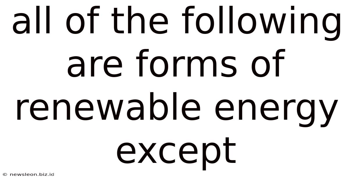 All Of The Following Are Forms Of Renewable Energy Except
