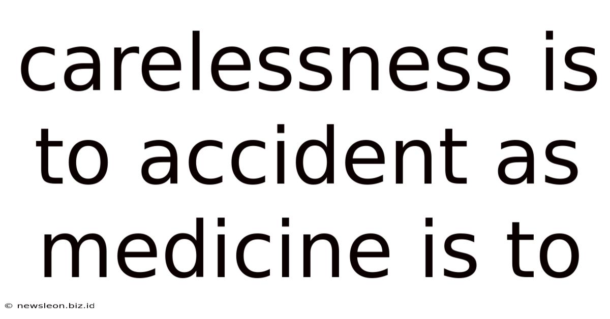Carelessness Is To Accident As Medicine Is To