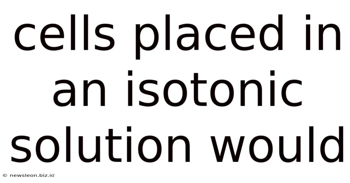 Cells Placed In An Isotonic Solution Would