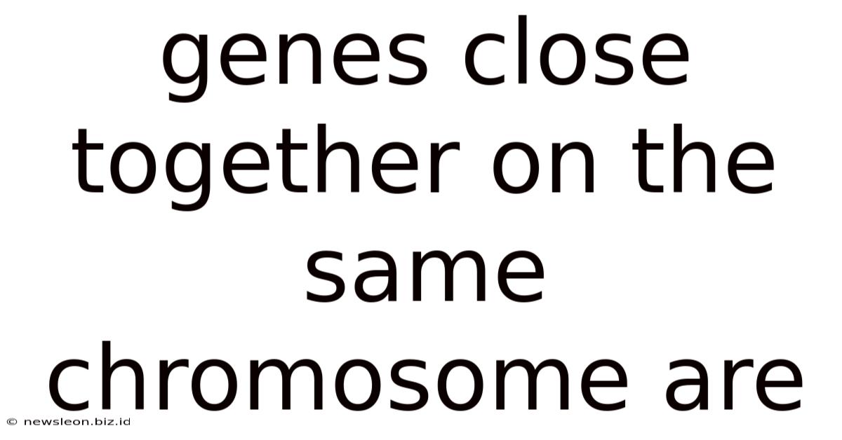 Genes Close Together On The Same Chromosome Are