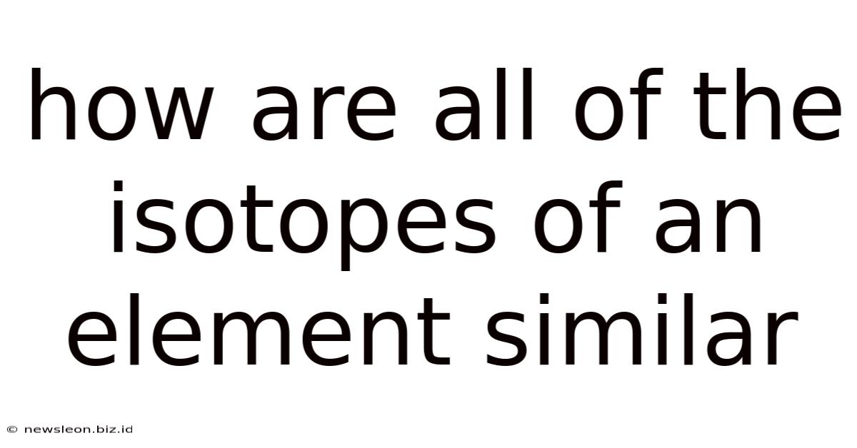 How Are All Of The Isotopes Of An Element Similar