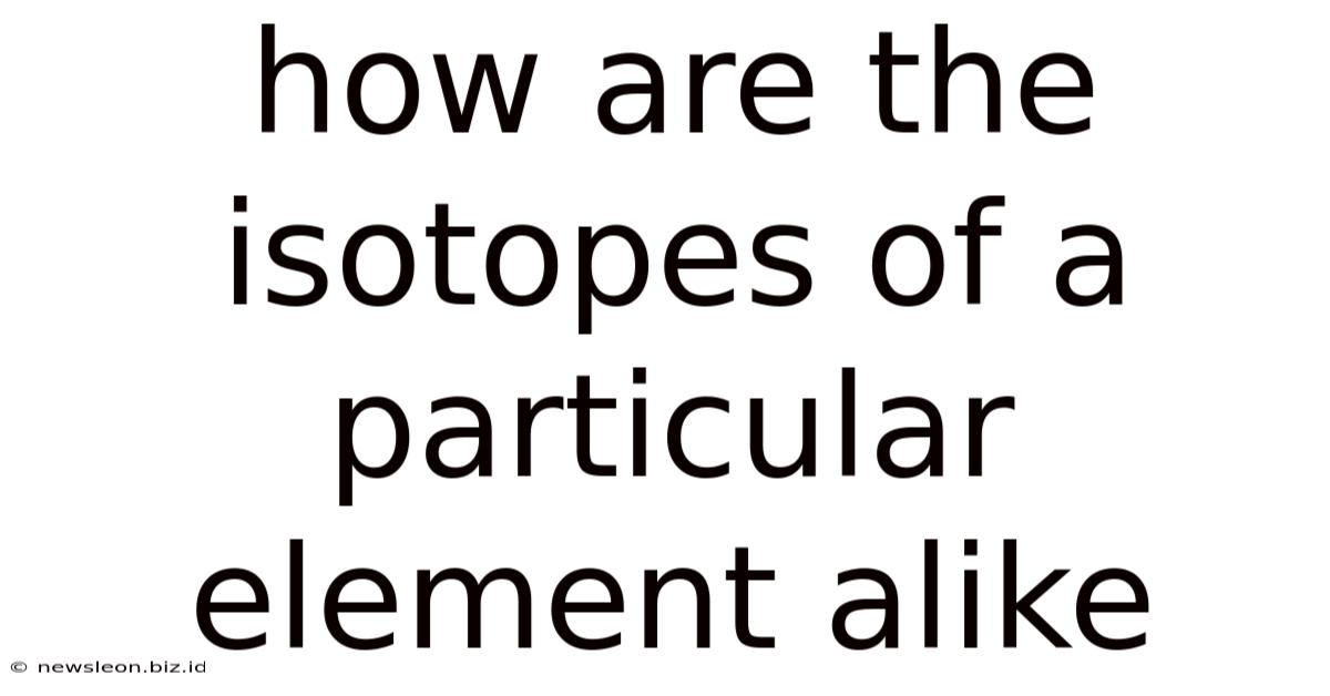 How Are The Isotopes Of A Particular Element Alike