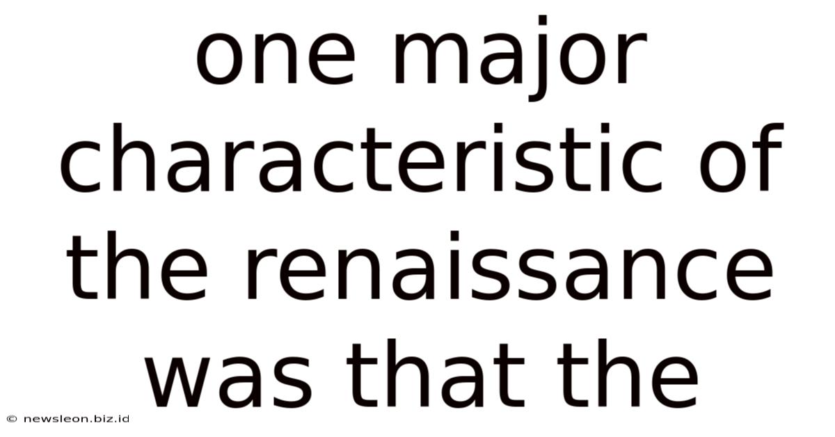 One Major Characteristic Of The Renaissance Was That The