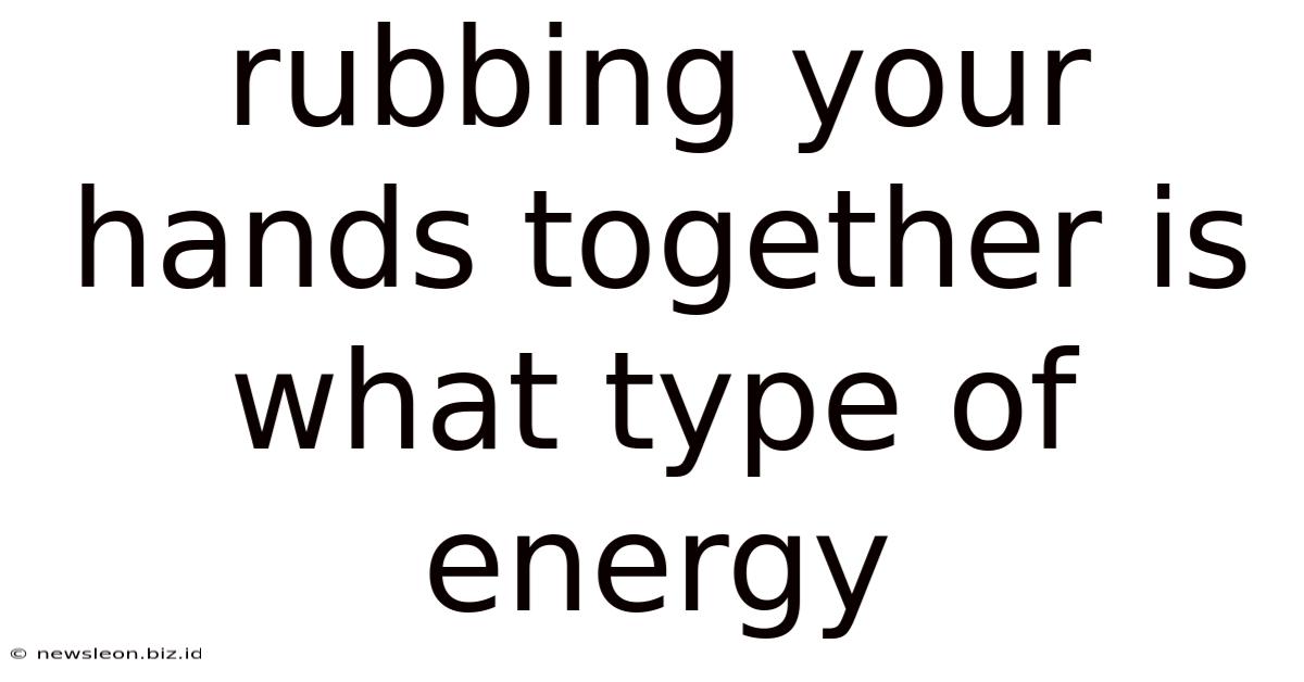 Rubbing Your Hands Together Is What Type Of Energy