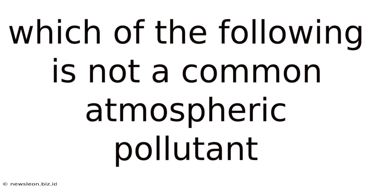 Which Of The Following Is Not A Common Atmospheric Pollutant