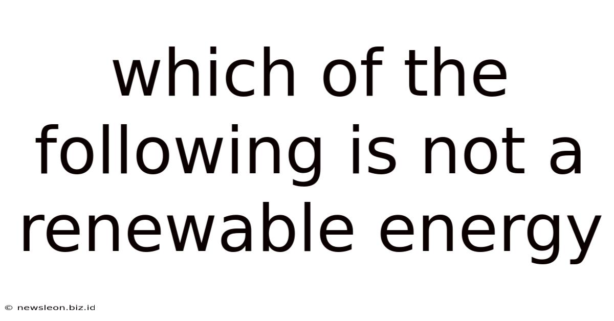 Which Of The Following Is Not A Renewable Energy