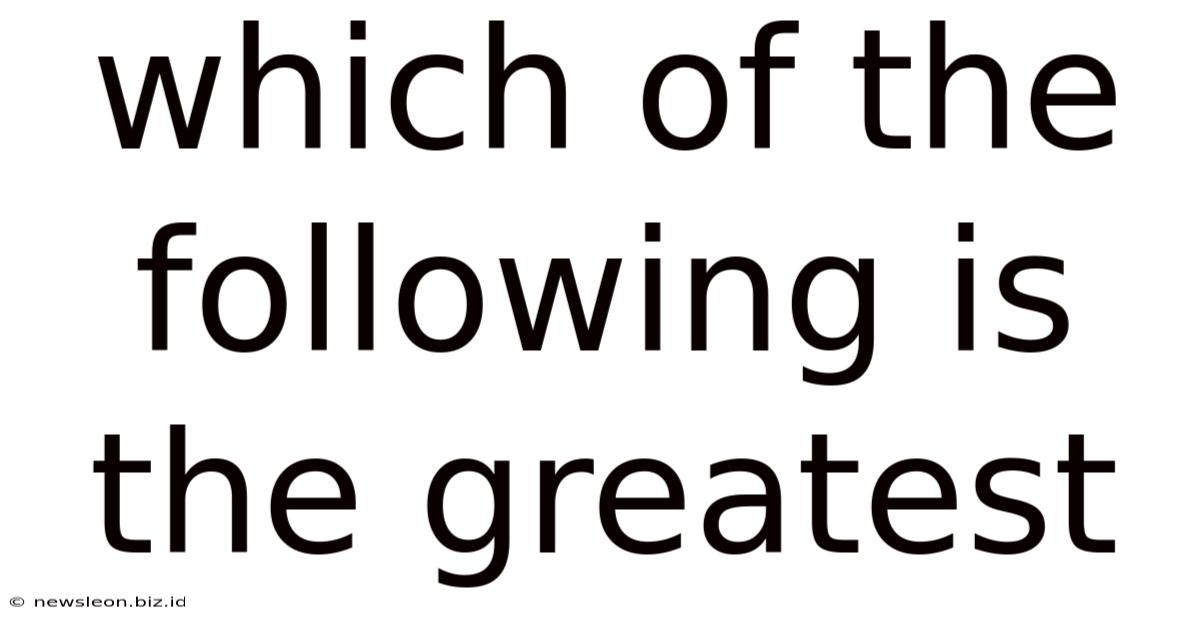 Which Of The Following Is The Greatest