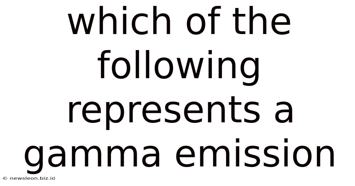 Which Of The Following Represents A Gamma Emission